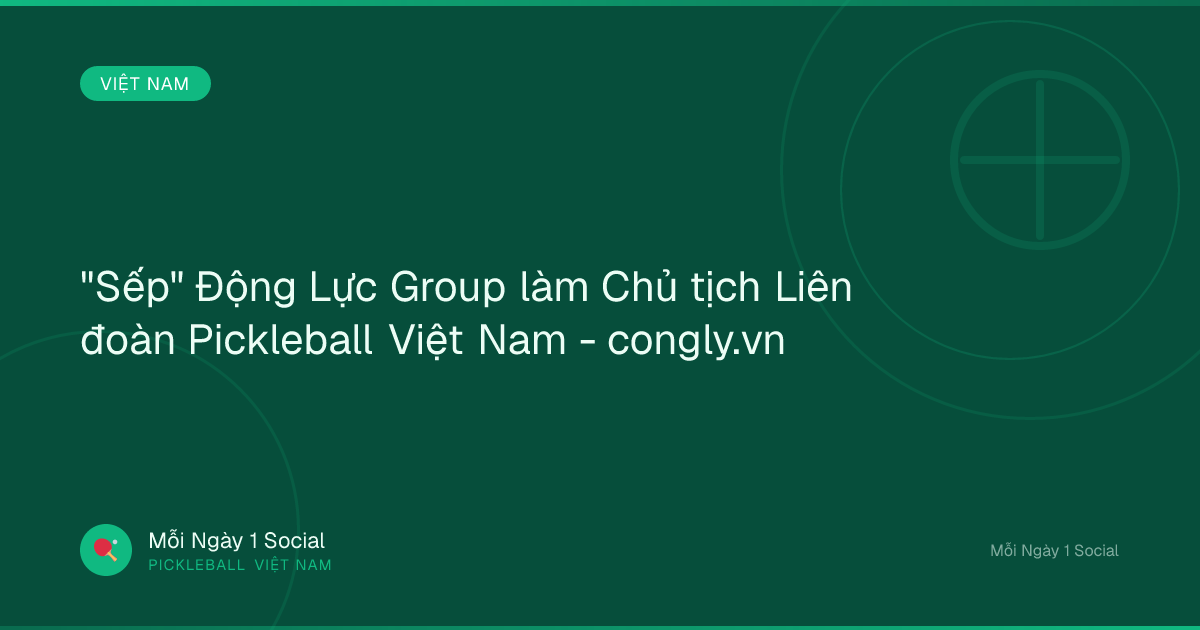"Sếp" Động Lực Group làm Chủ tịch Liên đoàn Pickleball Việt Nam - congly.vn