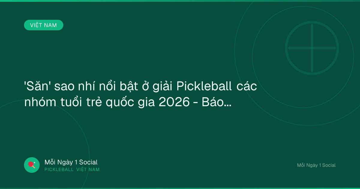 'Săn' sao nhí nổi bật ở giải Pickleball các nhóm tuổi trẻ quốc gia 2026 - Báo VietNamNet