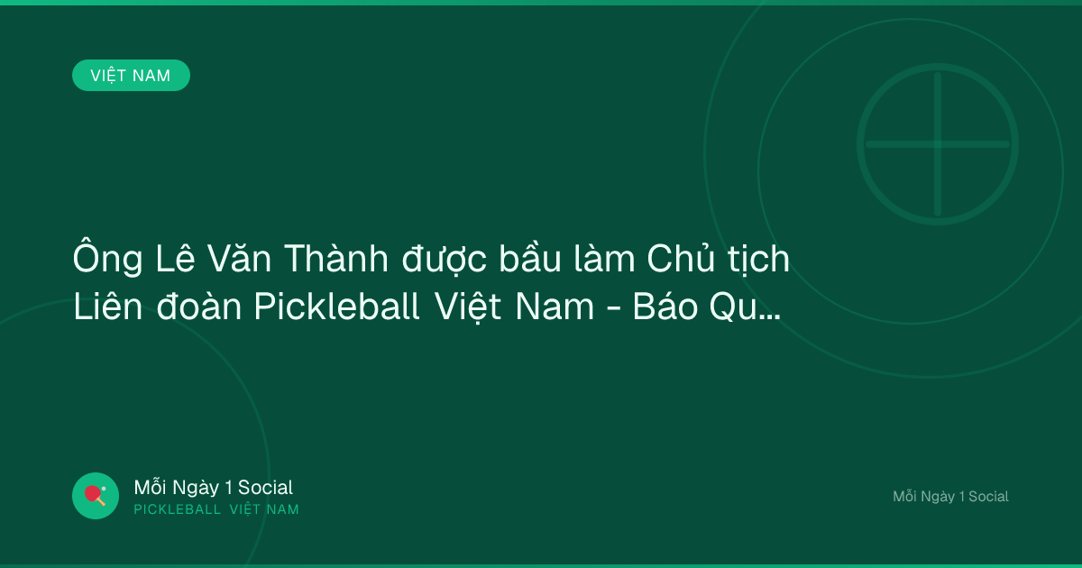 Ông Lê Văn Thành được bầu làm Chủ tịch Liên đoàn Pickleball Việt Nam - Báo Quân đội nhân dân