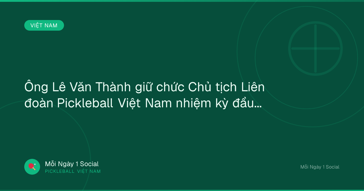 Ông Lê Văn Thành giữ chức Chủ tịch Liên đoàn Pickleball Việt Nam nhiệm kỳ đầu tiên - hanoimoi.vn