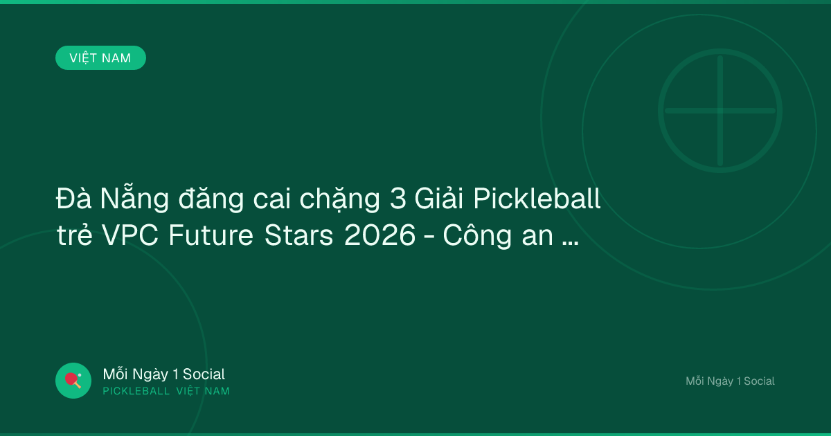 Đà Nẵng đăng cai chặng 3 Giải Pickleball trẻ VPC Future Stars 2026 - Công an Nhân dân