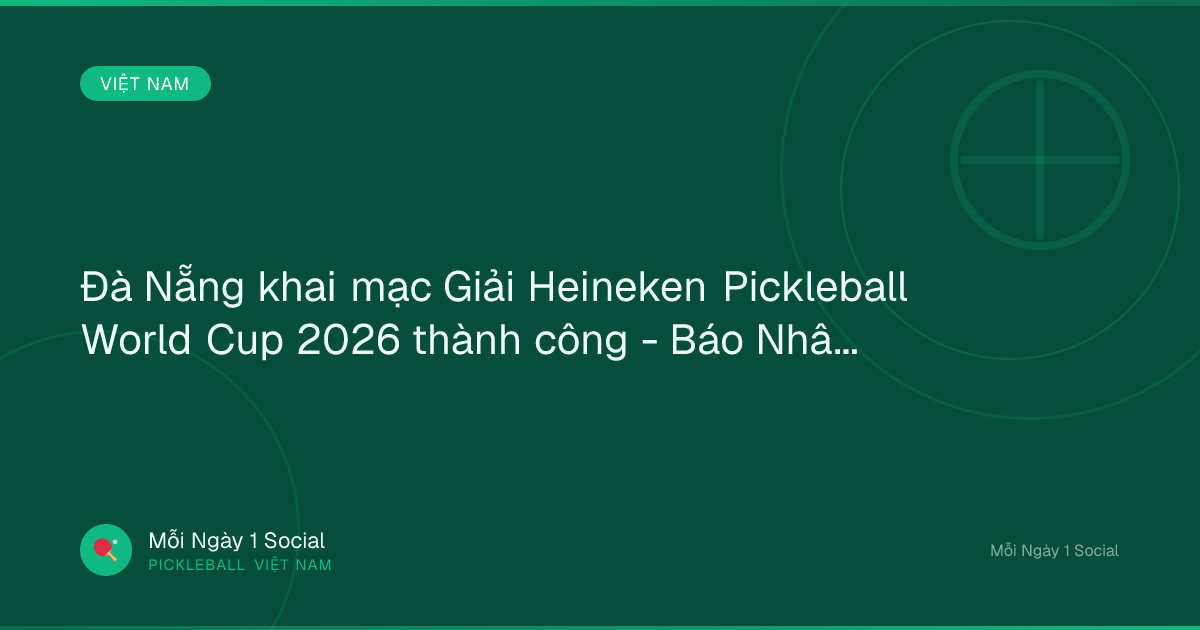 Đà Nẵng khai mạc Giải Heineken Pickleball World Cup 2026 thành công - Báo Nhân Dân điện tử