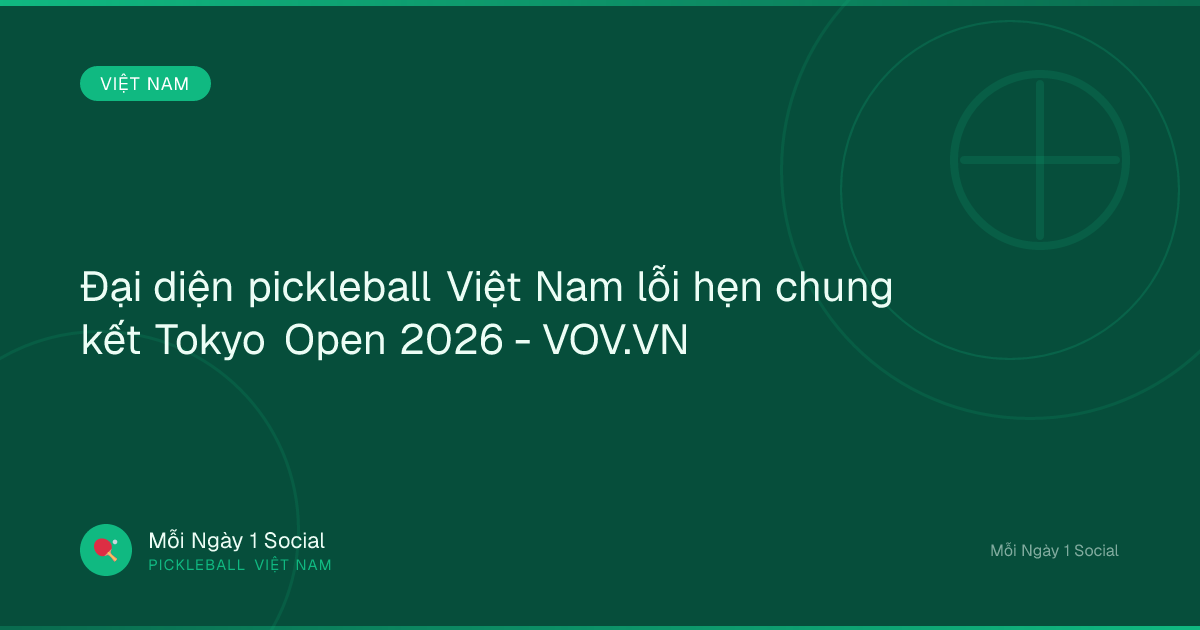 Đại diện pickleball Việt Nam lỗi hẹn chung kết Tokyo Open 2026 - VOV.VN