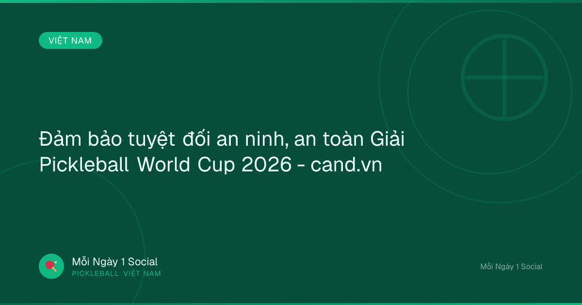 Đảm bảo tuyệt đối an ninh, an toàn Giải Pickleball World Cup 2026 - cand.vn