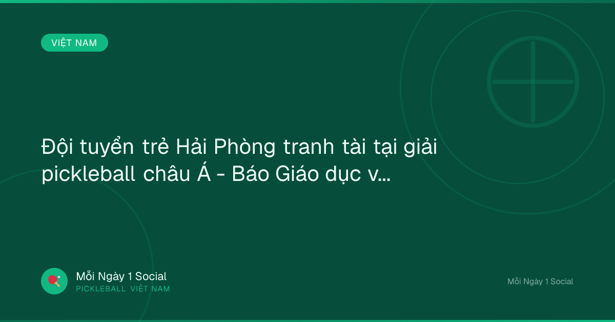 Đội tuyển trẻ Hải Phòng tranh tài tại giải pickleball châu Á - Báo Giáo dục và Thời đại Online