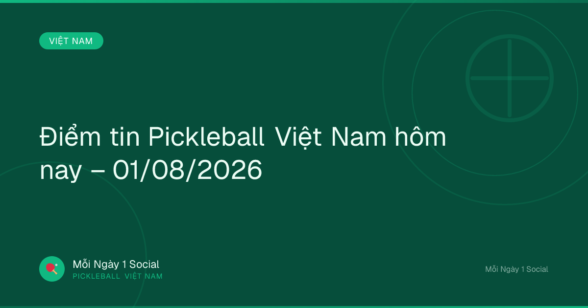 Điểm tin Pickleball Việt Nam hôm nay – 01/08/2026
