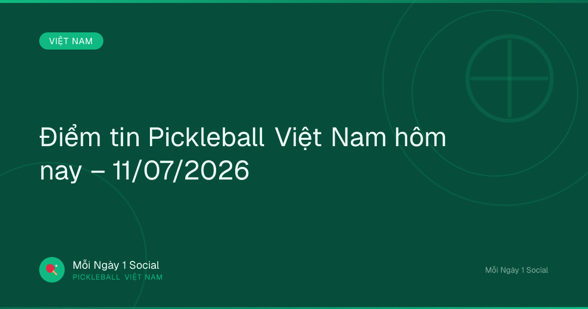 Điểm tin Pickleball Việt Nam hôm nay – 11/07/2026