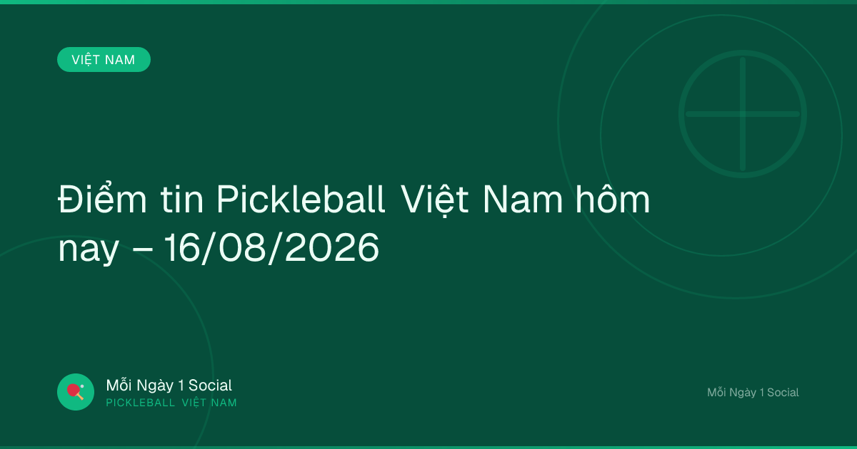 Điểm tin Pickleball Việt Nam hôm nay – 16/08/2026