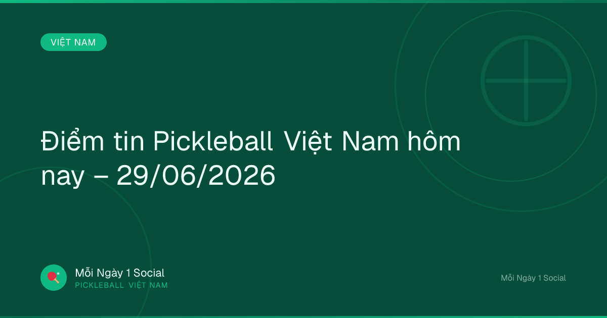 Điểm tin Pickleball Việt Nam hôm nay – 29/06/2026