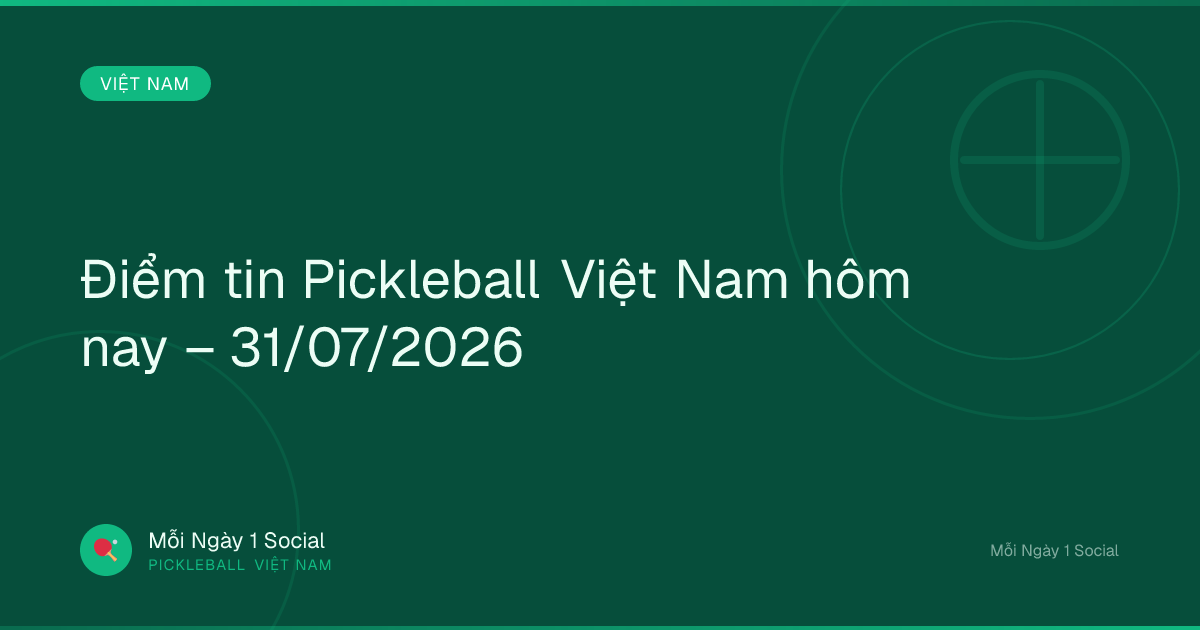 Điểm tin Pickleball Việt Nam hôm nay – 31/07/2026