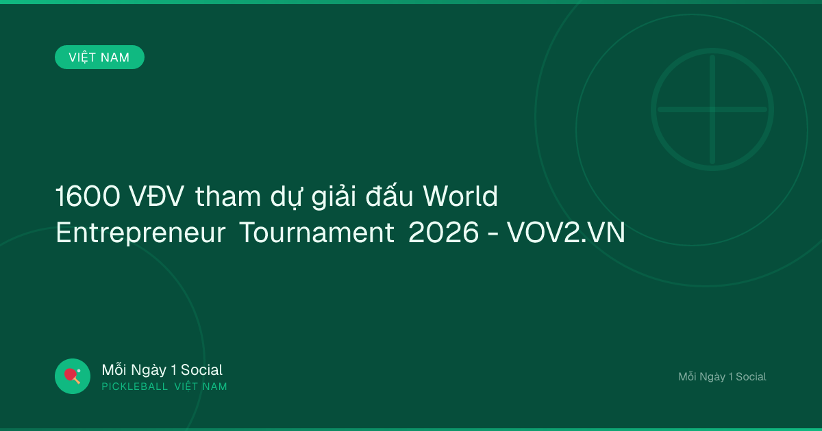 1600 VĐV tham dự giải đấu World Entrepreneur Tournament 2026 - VOV2.VN