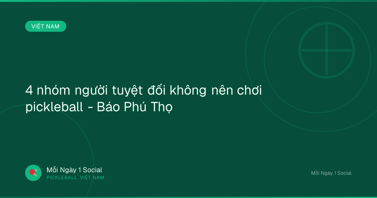 4 nhóm người tuyệt đối không nên chơi pickleball - Báo Phú Thọ