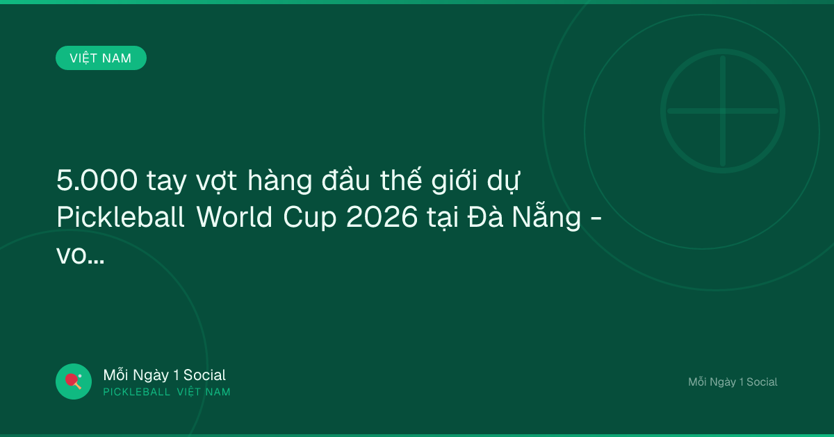 5.000 tay vợt hàng đầu thế giới dự Pickleball World Cup 2026 tại Đà Nẵng - vov.vn