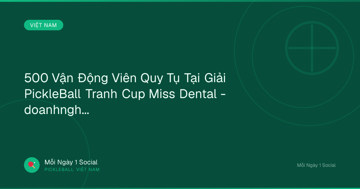 500 Vận Động Viên Quy Tụ Tại Giải PickleBall Tranh Cup Miss Dental - doanhnghiepthuonghieu.vn