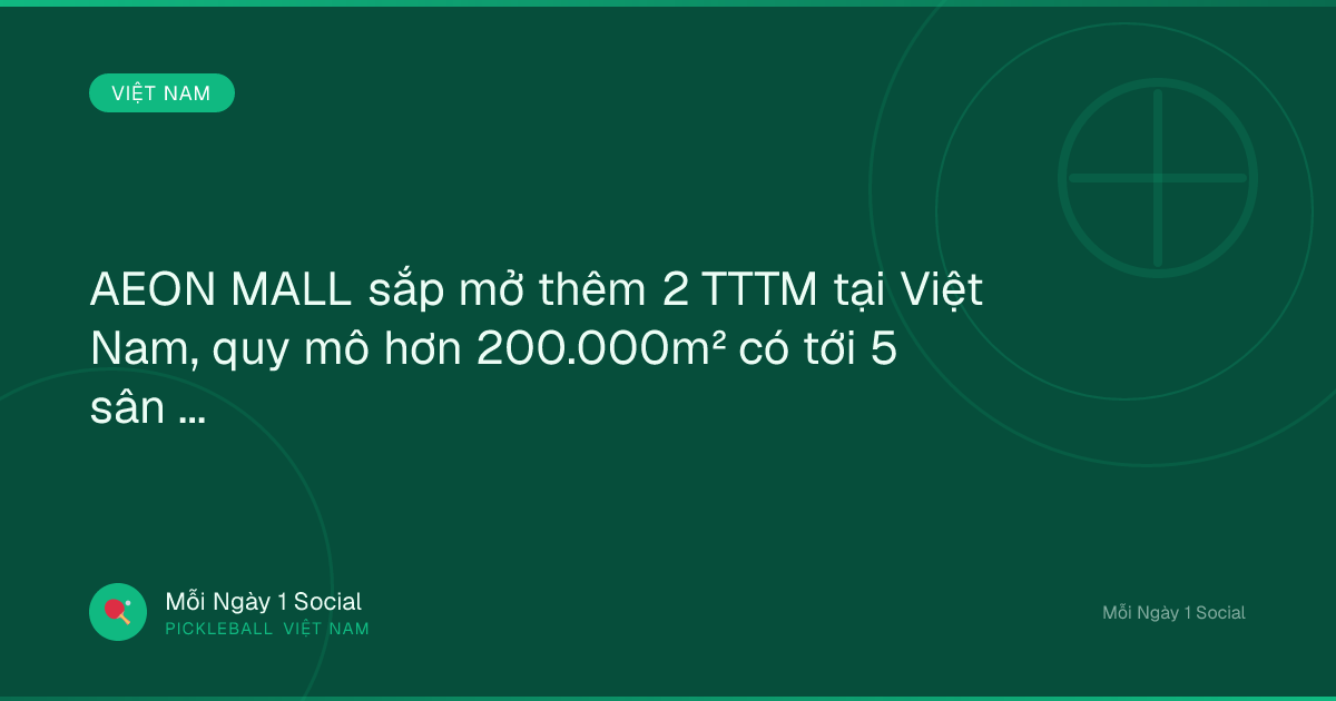 AEON MALL sắp mở thêm 2 TTTM tại Việt Nam, quy mô hơn 200.000m² có tới 5 sân pickleball - CafeF