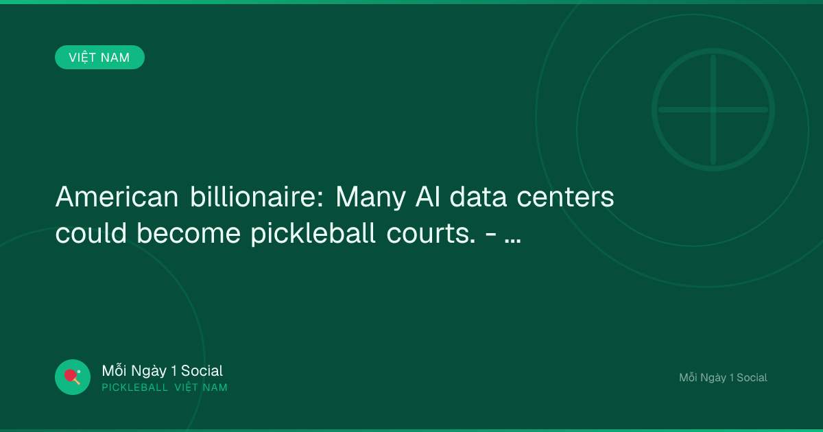 American billionaire: Many AI data centers could become pickleball courts. - Vietnam.vn