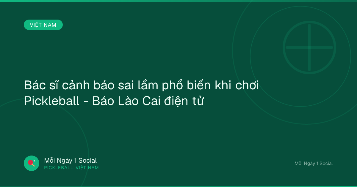 Bác sĩ cảnh báo sai lầm phổ biến khi chơi Pickleball - Báo Lào Cai điện tử