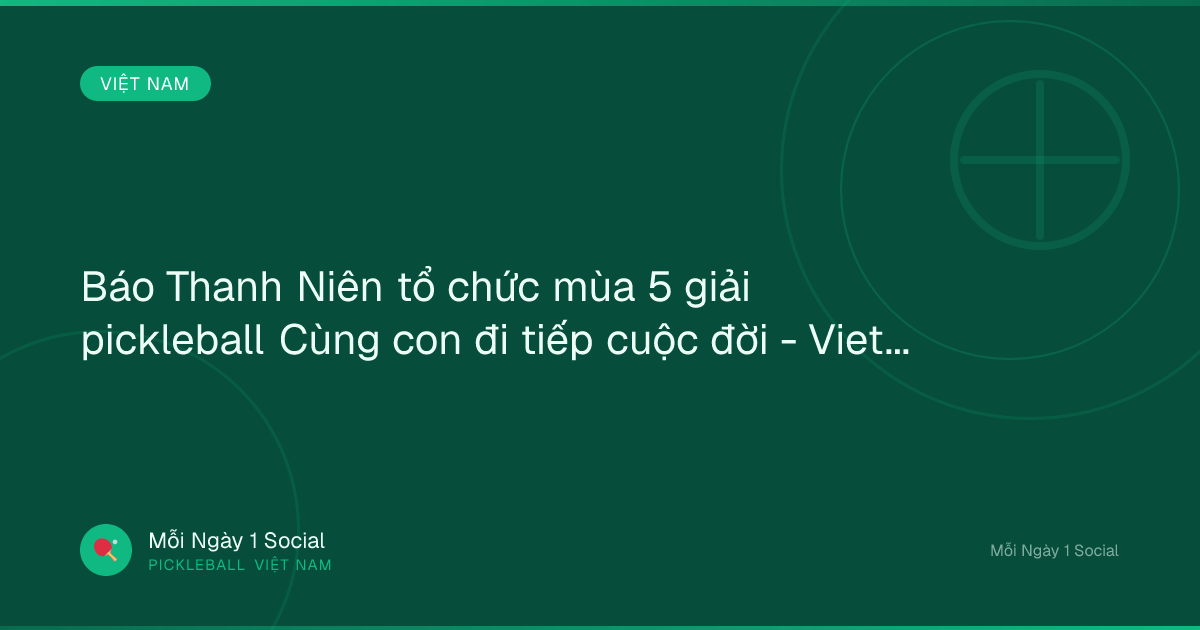Báo Thanh Niên tổ chức mùa 5 giải pickleball Cùng con đi tiếp cuộc đời - Vietnam.vn