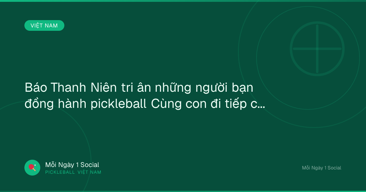 Báo Thanh Niên tri ân những người bạn đồng hành pickleball Cùng con đi tiếp cuộc đời - Thanh Niên