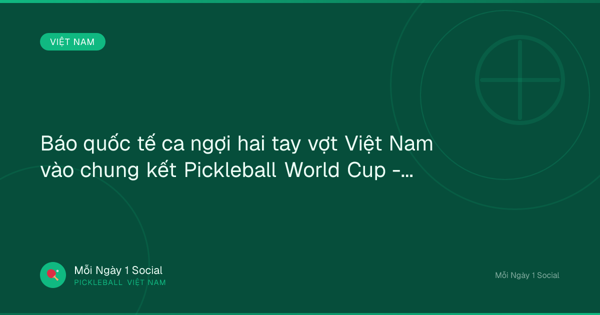 Báo quốc tế ca ngợi hai tay vợt Việt Nam vào chung kết Pickleball World Cup - Báo Dân trí