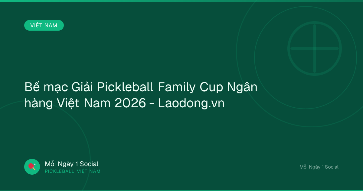 Bế mạc Giải Pickleball Family Cup Ngân hàng Việt Nam 2026 - Laodong.vn