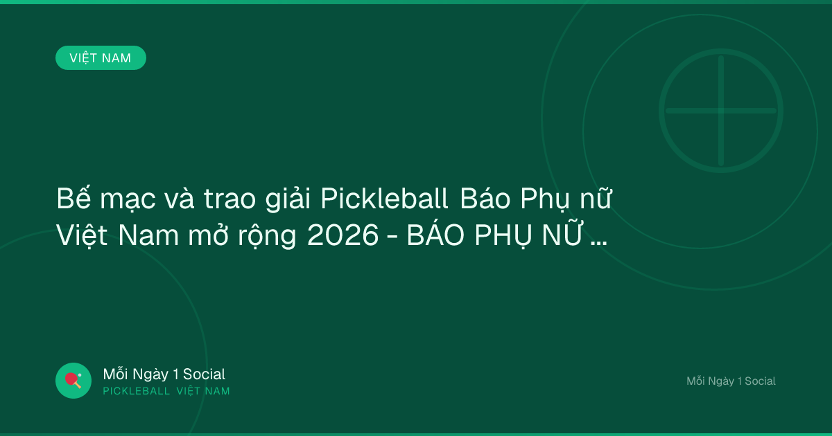 Bế mạc và trao giải Pickleball Báo Phụ nữ Việt Nam mở rộng 2026 - BÁO PHỤ NỮ VIỆT NAM ĐIỆN TỬ