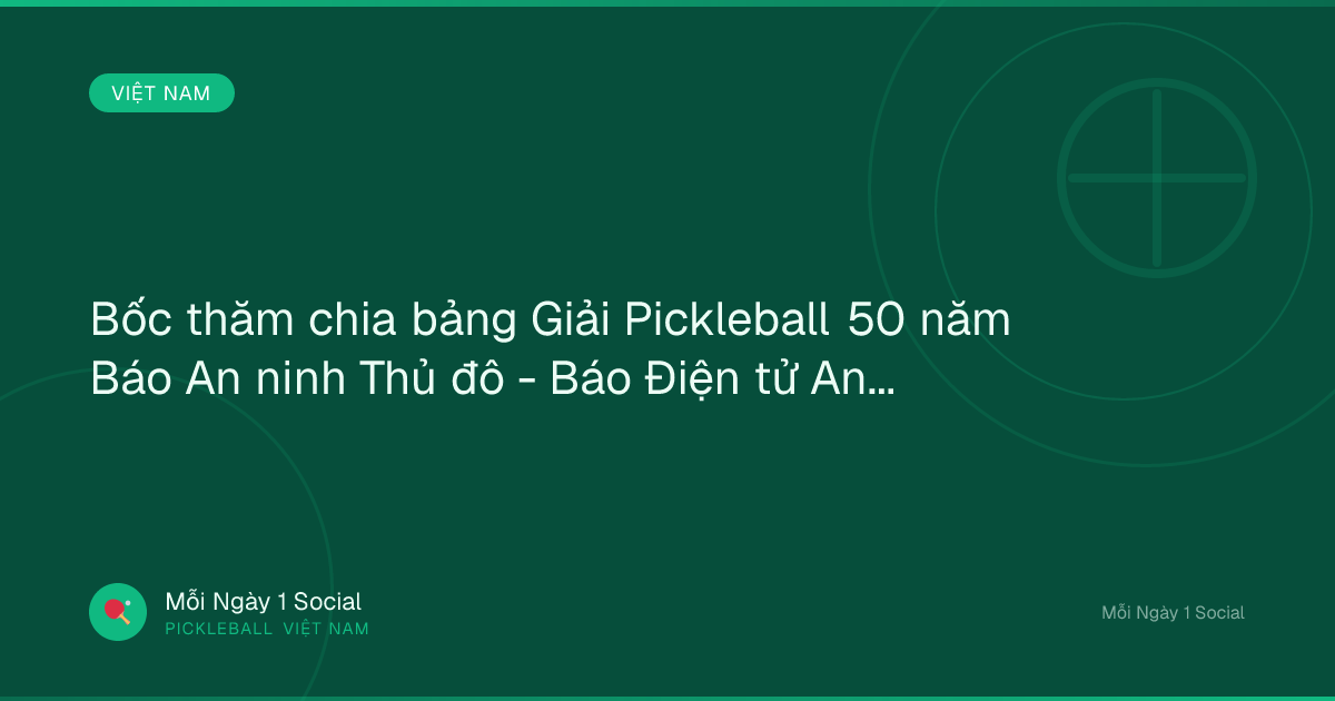 Bốc thăm chia bảng Giải Pickleball 50 năm Báo An ninh Thủ đô - Báo Điện tử An ninh Thủ đô