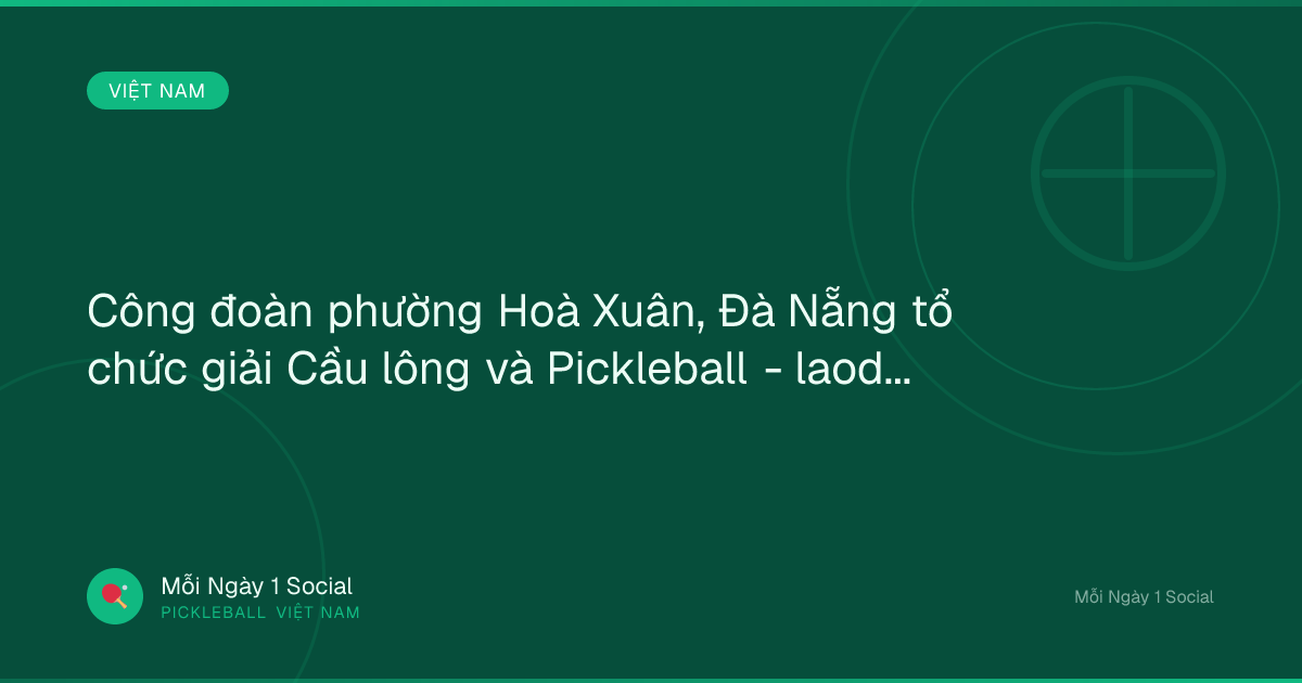 Công đoàn phường Hoà Xuân, Đà Nẵng tổ chức giải Cầu lông và Pickleball - laodong.vn