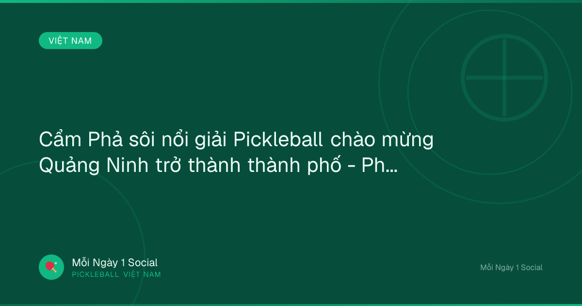 Cẩm Phả sôi nổi giải Pickleball chào mừng Quảng Ninh trở thành thành phố - Pháp Luật Plus