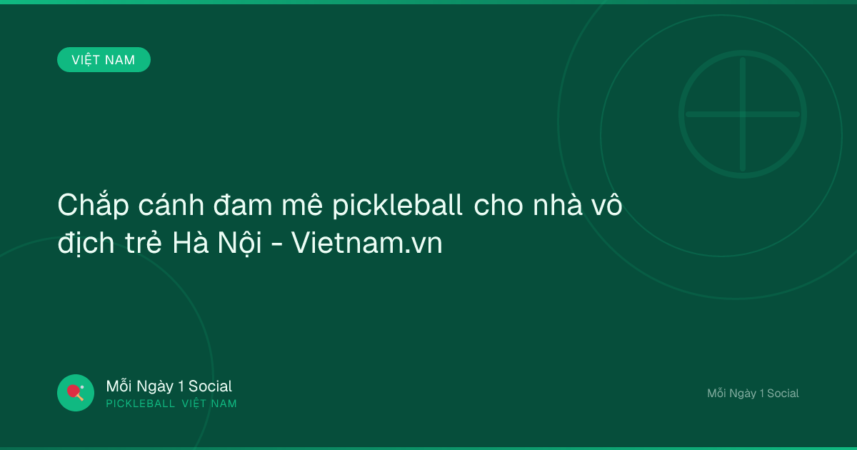 Chắp cánh đam mê pickleball cho nhà vô địch trẻ Hà Nội - Vietnam.vn