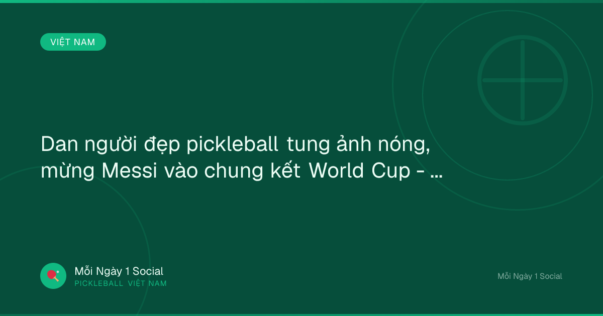 Dan người đẹp pickleball tung ảnh nóng, mừng Messi vào chung kết World Cup - Tin tức 24h