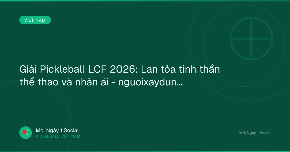 Giải Pickleball LCF 2026: Lan tỏa tinh thần thể thao và nhân ái - nguoixaydung.com.vn