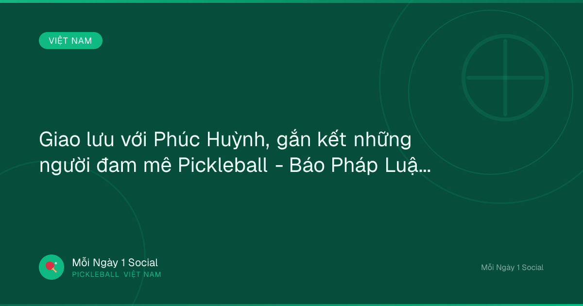 Giao lưu với Phúc Huỳnh, gắn kết những người đam mê Pickleball - Báo Pháp Luật TP. Hồ Chí Minh