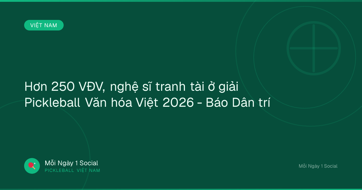 Hơn 250 VĐV, nghệ sĩ tranh tài ở giải Pickleball Văn hóa Việt 2026 - Báo Dân trí