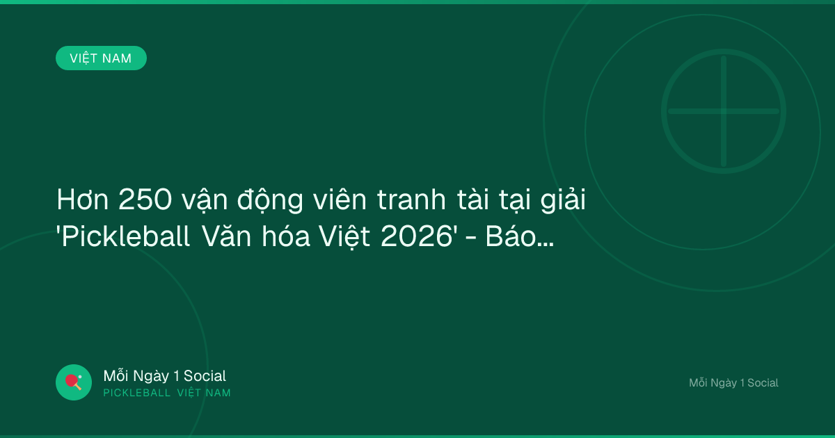 Hơn 250 vận động viên tranh tài tại giải 'Pickleball Văn hóa Việt 2026' - Báo Công Luận