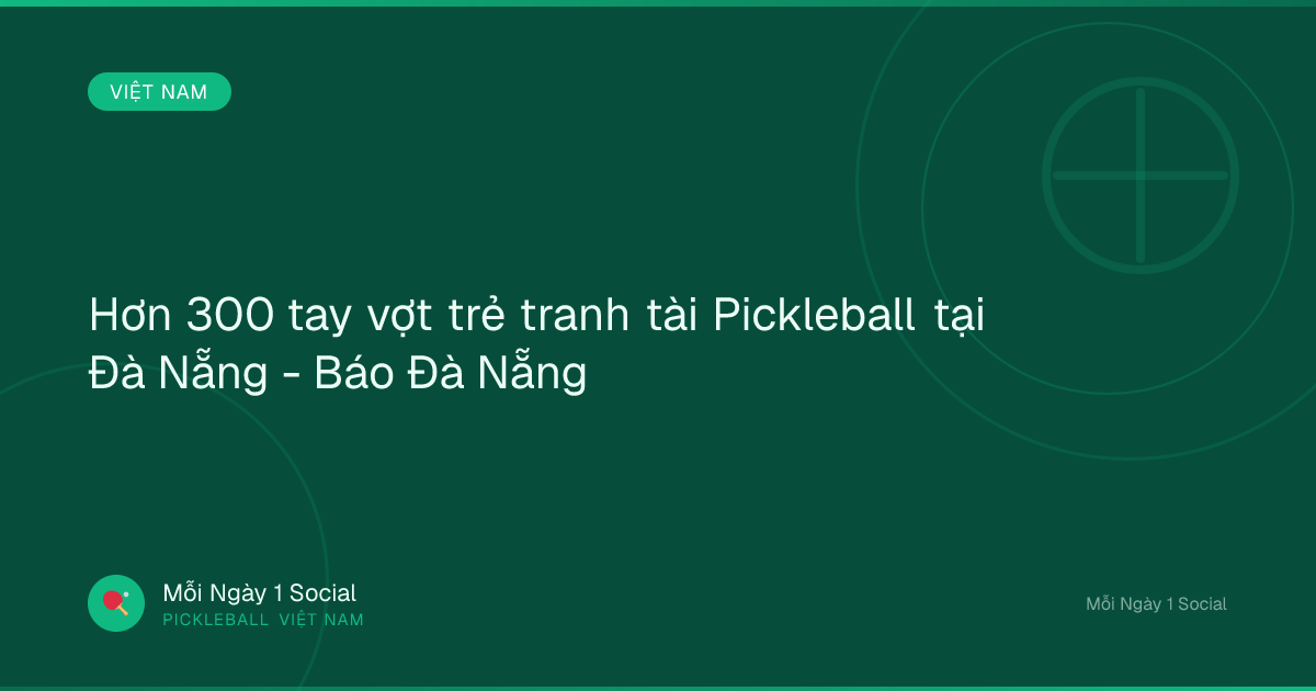 Hơn 300 tay vợt trẻ tranh tài Pickleball tại Đà Nẵng - Báo Đà Nẵng