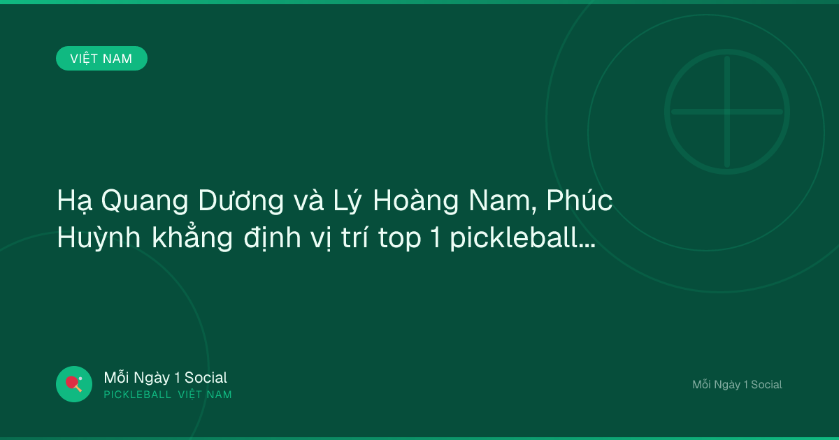 Hạ Quang Dương và Lý Hoàng Nam, Phúc Huỳnh khẳng định vị trí top 1 pickleball châu Á - Người Đô Thị