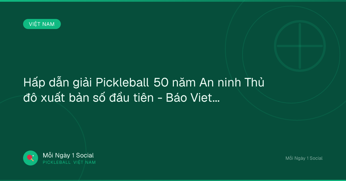 Hấp dẫn giải Pickleball 50 năm An ninh Thủ đô xuất bản số đầu tiên - Báo VietNamNet