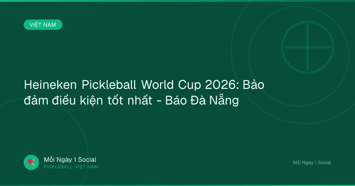 Heineken Pickleball World Cup 2026: Bảo đảm điều kiện tốt nhất - Báo Đà Nẵng