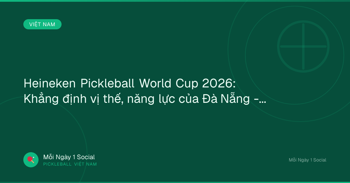 Heineken Pickleball World Cup 2026: Khẳng định vị thế, năng lực của Đà Nẵng - Báo Đà Nẵng