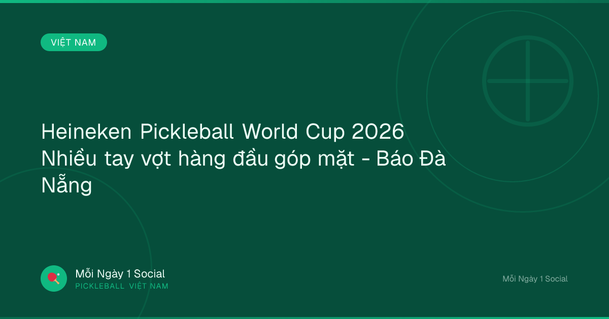 Heineken Pickleball World Cup 2026 Nhiều tay vợt hàng đầu góp mặt - Báo Đà Nẵng