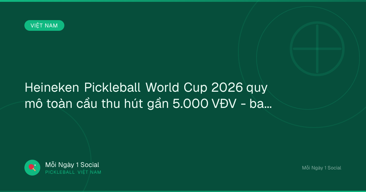 Heineken Pickleball World Cup 2026 quy mô toàn cầu thu hút gần 5.000 VĐV - baotintuc.vn