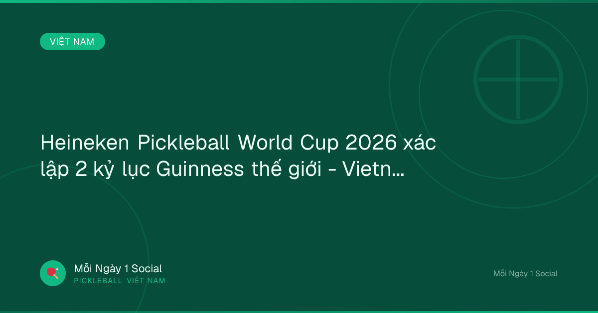 Heineken Pickleball World Cup 2026 xác lập 2 kỷ lục Guinness thế giới - Vietnam.vn