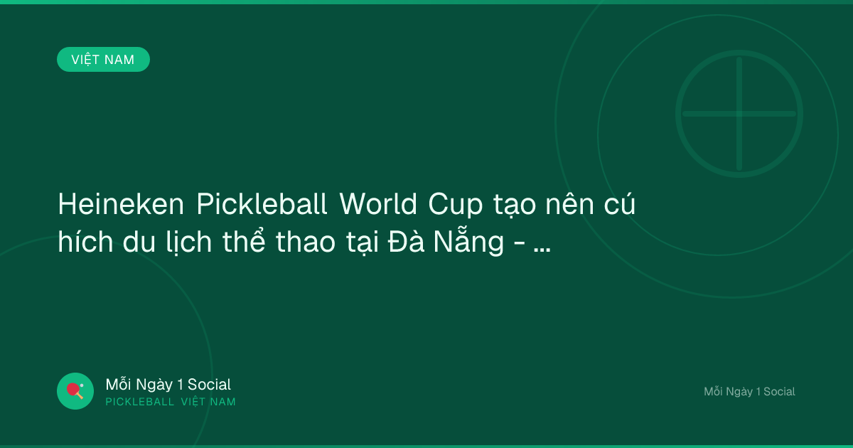 Heineken Pickleball World Cup tạo nên cú hích du lịch thể thao tại Đà Nẵng - baodautu