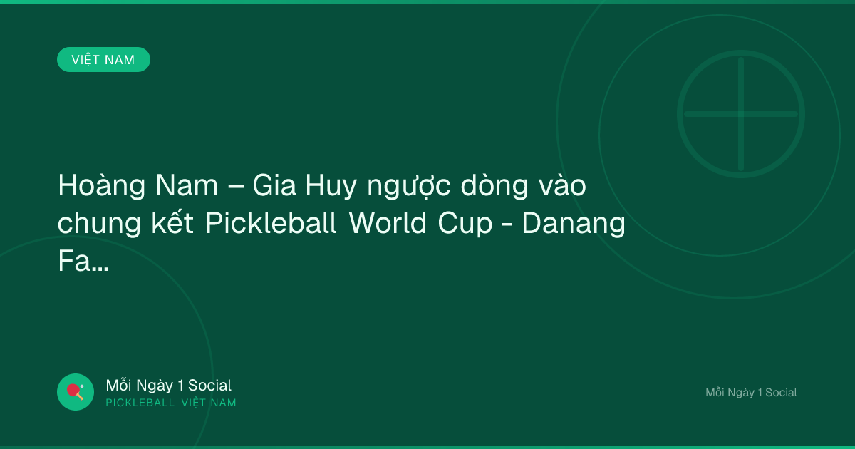 Hoàng Nam – Gia Huy ngược dòng vào chung kết Pickleball World Cup - Danang Fantasticity