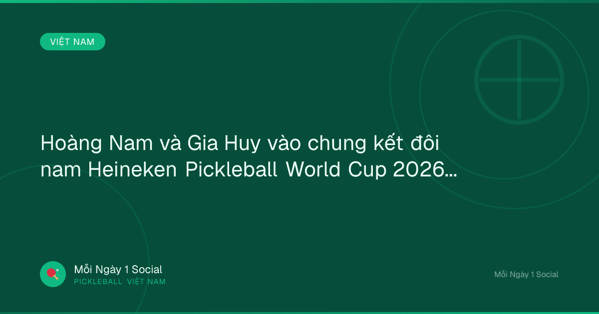 Hoàng Nam và Gia Huy vào chung kết đôi nam Heineken Pickleball World Cup 2026 - Báo Đà Nẵng