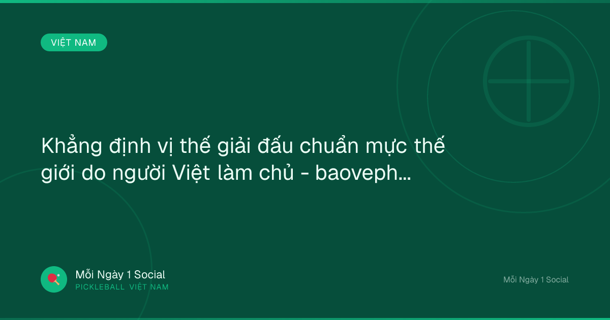 Khẳng định vị thế giải đấu chuẩn mực thế giới do người Việt làm chủ - baovephapluat.vn