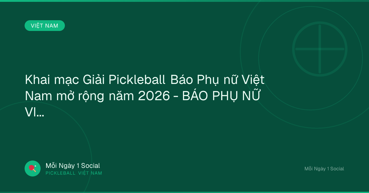 Khai mạc Giải Pickleball Báo Phụ nữ Việt Nam mở rộng năm 2026 - BÁO PHỤ NỮ VIỆT NAM ĐIỆN TỬ