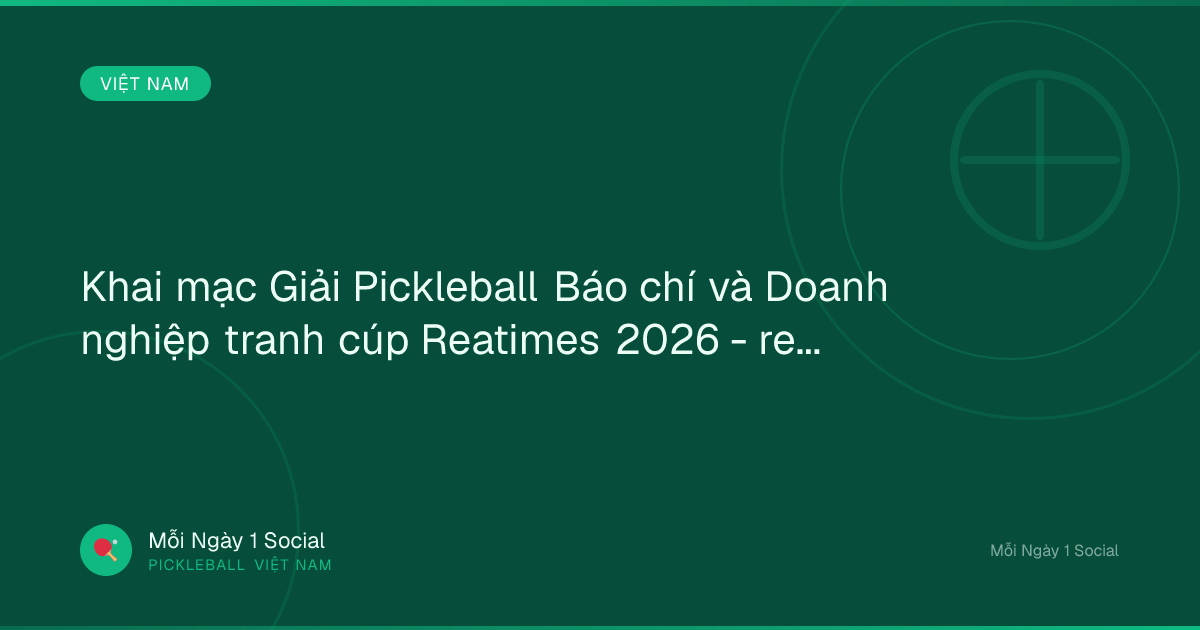 Khai mạc Giải Pickleball Báo chí và Doanh nghiệp tranh cúp Reatimes 2026 - reatimes.vn