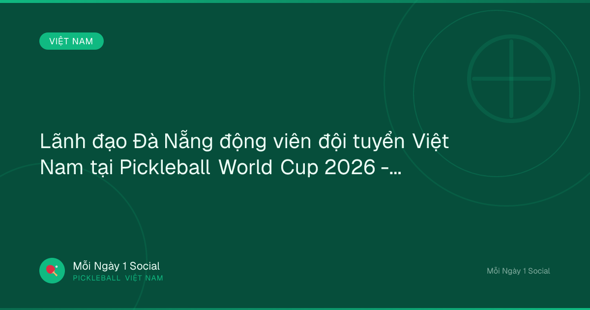 Lãnh đạo Đà Nẵng động viên đội tuyển Việt Nam tại Pickleball World Cup 2026 - Laodong.vn